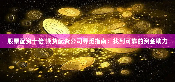 股票配资十倍 期货配资公司寻觅指南:找到可靠的资金助力