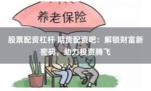 股票配资杠杆 期货配资吧:解锁财富新密码,助力投资腾飞