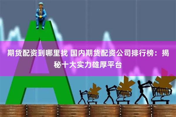 期货配资到哪里找 国内期货配资公司排行榜：揭秘十大实力雄厚平台