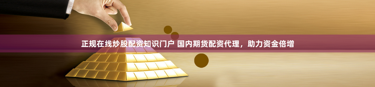 正规在线炒股配资知识门户 国内期货配资代理，助力资金倍增