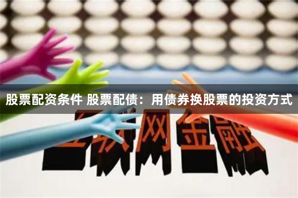股票配资条件 股票配债：用债券换股票的投资方式