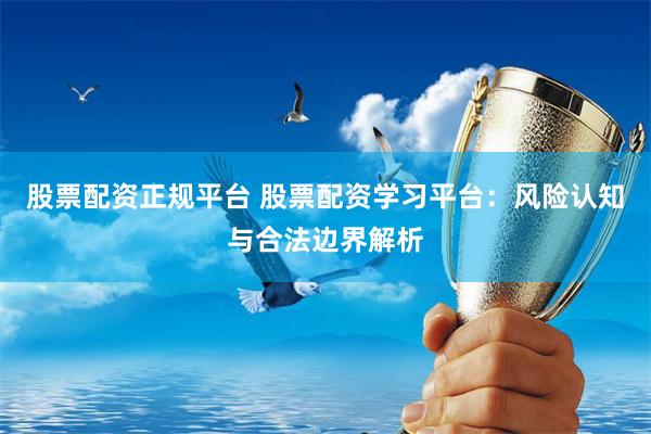 股票配资正规平台 股票配资学习平台：风险认知与合法边界解析