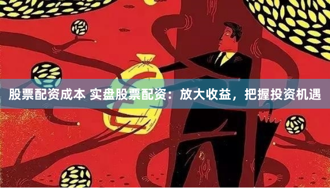 股票配资成本 实盘股票配资：放大收益，把握投资机遇