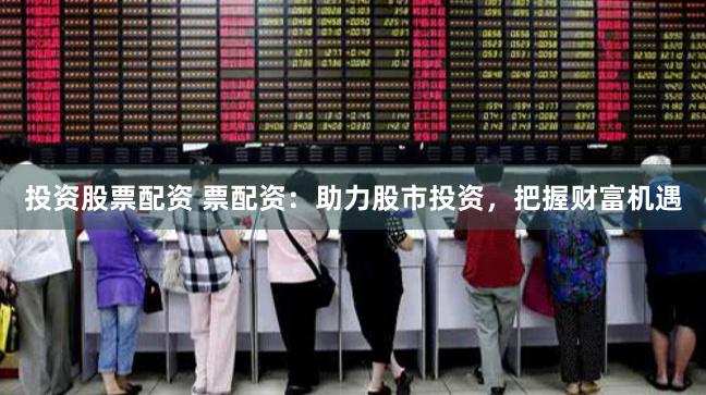 投资股票配资 票配资:助力股市投资,把握财富机遇