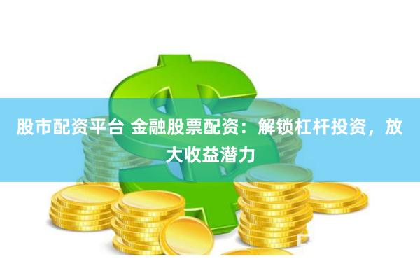 股市配资平台 金融股票配资：解锁杠杆投资，放大收益潜力