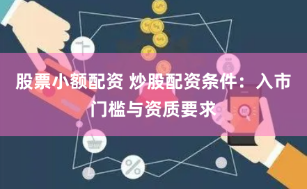 股票小额配资 炒股配资条件：入市门槛与资质要求