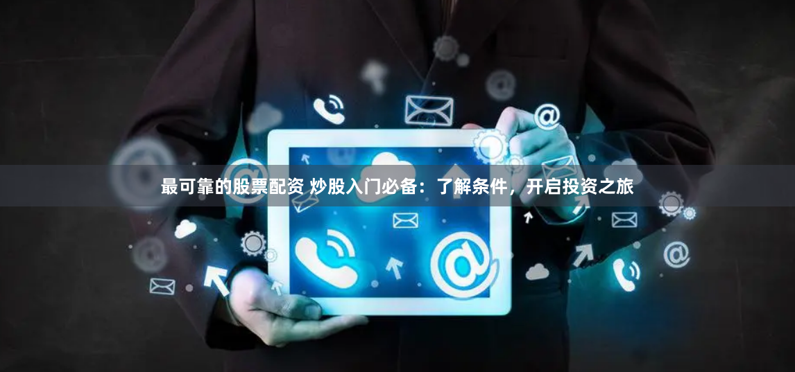 最可靠的股票配资 炒股入门必备:了解条件,开启投资之旅