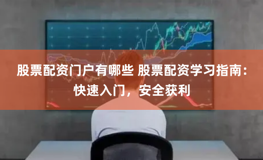 股票配资门户有哪些 股票配资学习指南：快速入门，安全获利