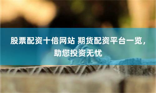 股票配资十倍网站 期货配资平台一览，助您投资无忧