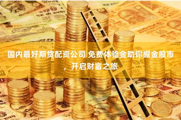 国内最好期货配资公司 免费体验金助你掘金股市，开启财富之旅