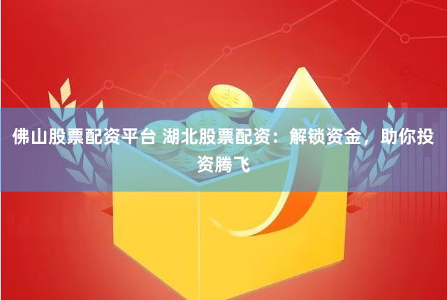 佛山股票配资平台 湖北股票配资：解锁资金，助你投资腾飞