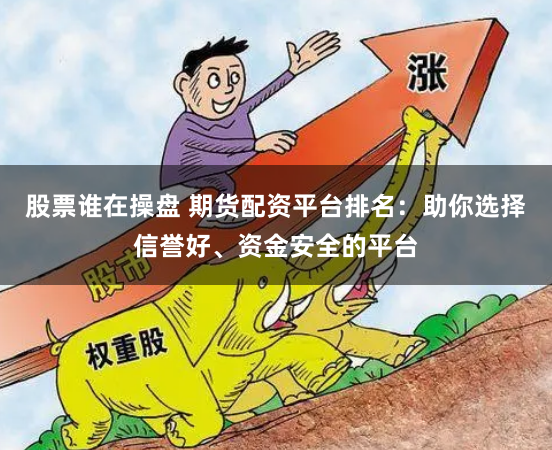 股票谁在操盘 期货配资平台排名：助你选择信誉好、资金安全的平台