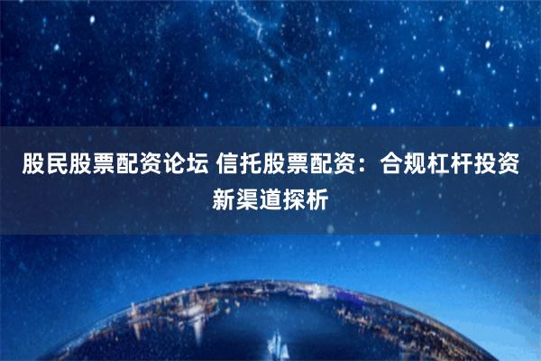 股民股票配资论坛 信托股票配资：合规杠杆投资新渠道探析