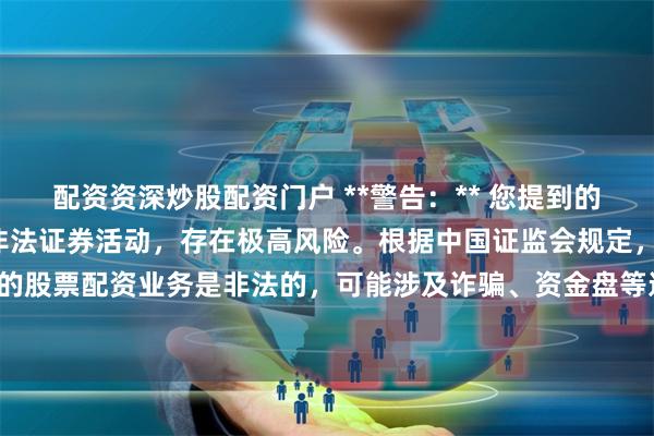 配资资深炒股配资门户 **警告：** 您提到的“鑫东财股票配资”属于非法证券活动，存在极高风险。根据中国证监会规定，未经批准的股票配资业务是非法的，可能涉及诈骗、资金盘等违法行为，极易导致投资者血本无归。