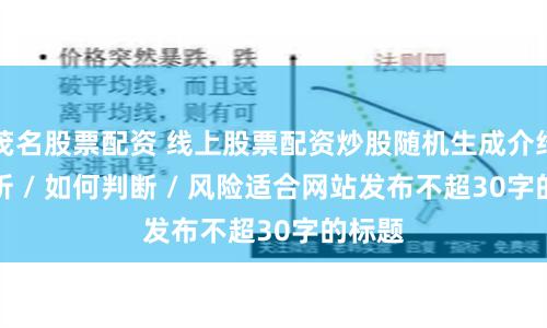 茂名股票配资 线上股票配资炒股随机生成介绍 / 分析 / 如何判断 / 风险适合网站发布不超30字的标题