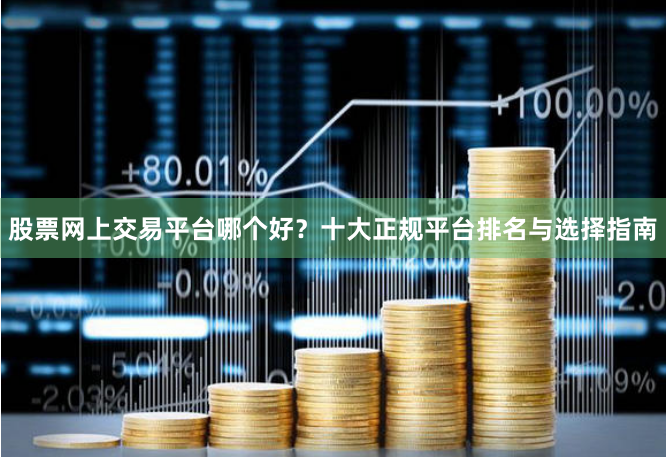 股票网上交易平台哪个好？十大正规平台排名与选择指南