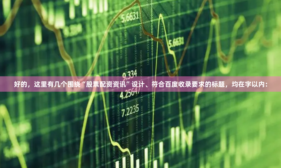 好的，这里有几个围绕“股票配资资讯”设计、符合百度收录要求的标题，均在字以内：