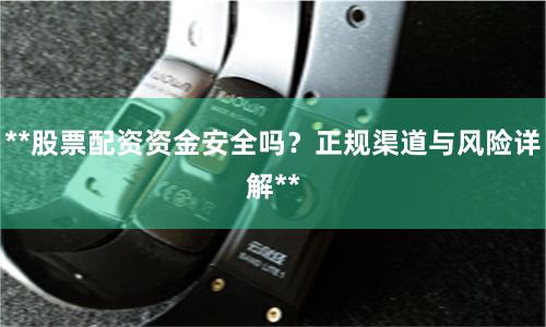 **股票配资资金安全吗？正规渠道与风险详解**