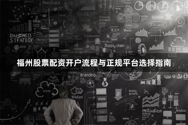 福州股票配资开户流程与正规平台选择指南