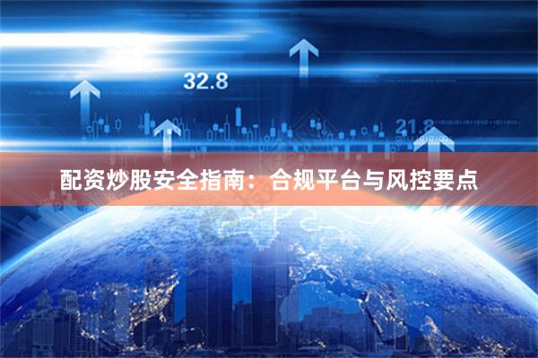 配资炒股安全指南：合规平台与风控要点
