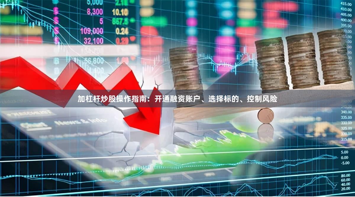 加杠杆炒股操作指南：开通融资账户、选择标的、控制风险