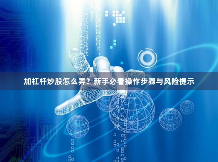 加杠杆炒股怎么弄？新手必看操作步骤与风险提示