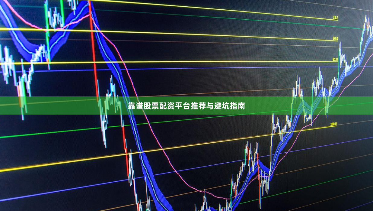 靠谱股票配资平台推荐与避坑指南