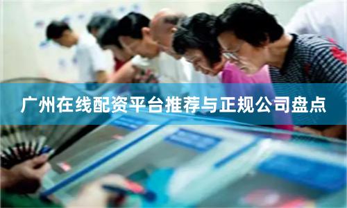 广州在线配资平台推荐与正规公司盘点