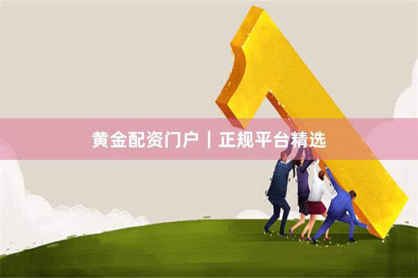 黄金配资门户｜正规平台精选