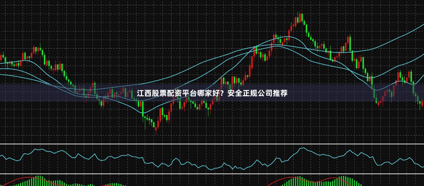江西股票配资平台哪家好？安全正规公司推荐