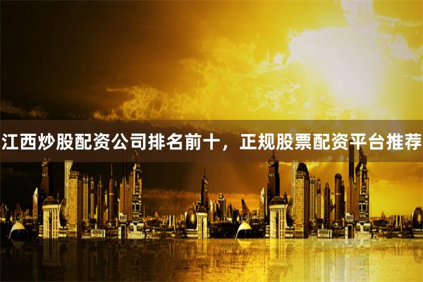 江西炒股配资公司排名前十，正规股票配资平台推荐