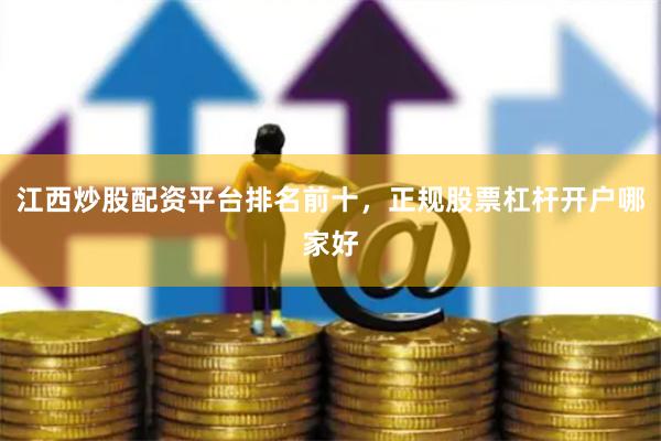 江西炒股配资平台排名前十，正规股票杠杆开户哪家好