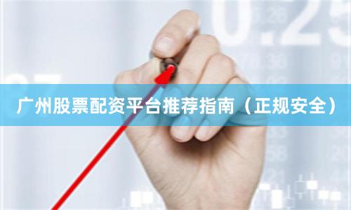 广州股票配资平台推荐指南（正规安全）