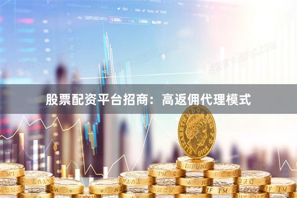 股票配资平台招商:高返佣代理模式