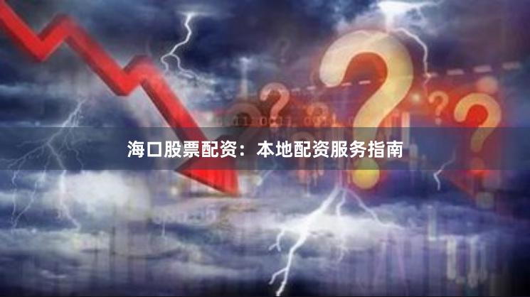 海口股票配资：本地配资服务指南
