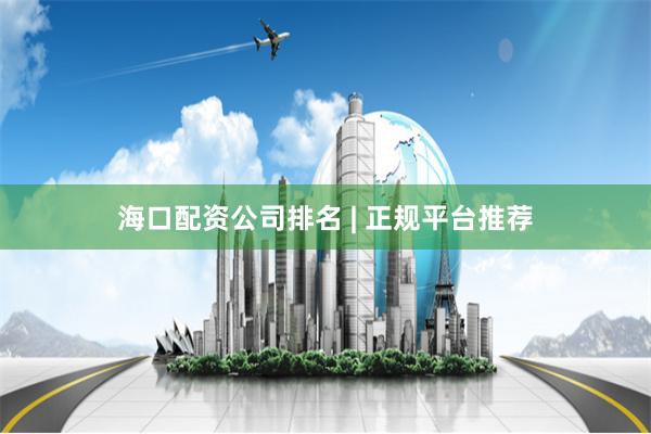 海口配资公司排名 | 正规平台推荐