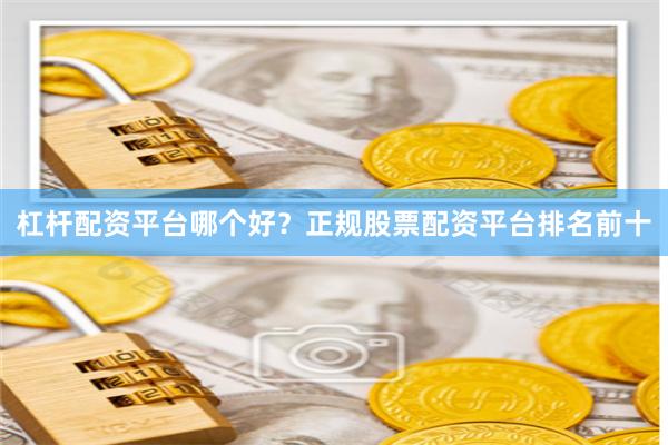 杠杆配资平台哪个好？正规股票配资平台排名前十