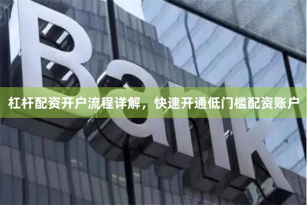 杠杆配资开户流程详解,快速开通低门槛配资账户