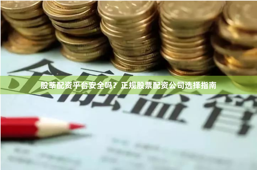 股莘配资平台安全吗？正规股票配资公司选择指南