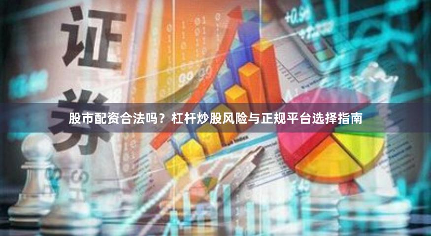 股市配资合法吗？杠杆炒股风险与正规平台选择指南