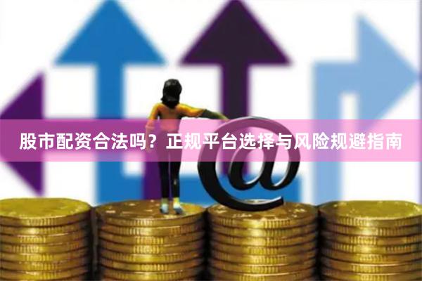 股市配资合法吗？正规平台选择与风险规避指南