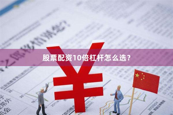 股票配资10倍杠杆怎么选？