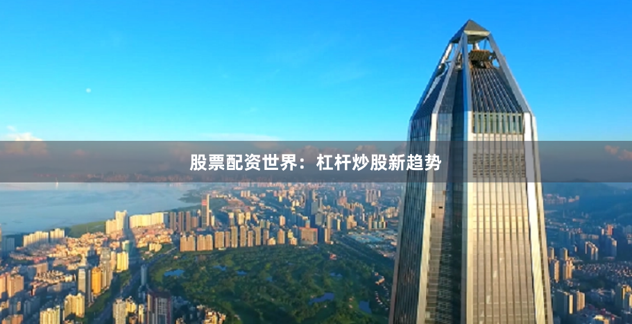 股票配资世界：杠杆炒股新趋势